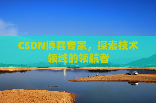 CSDN博客专家，探索技术领域的领航者